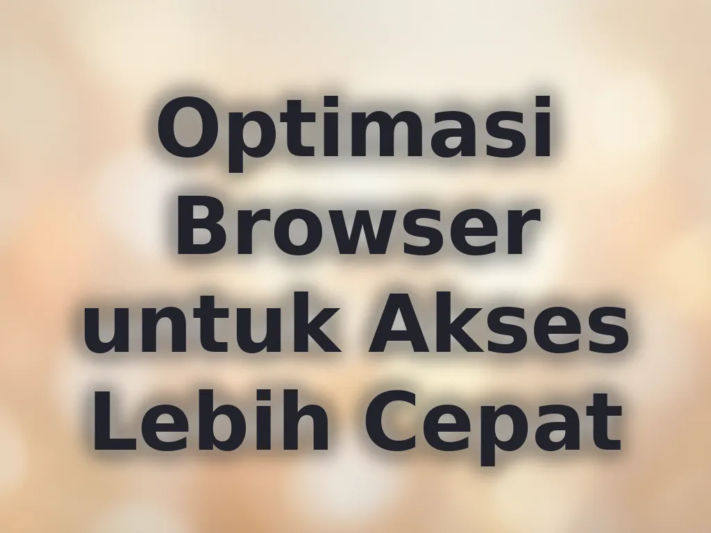 Optimasi Browser untuk Akses Lebih Cepat